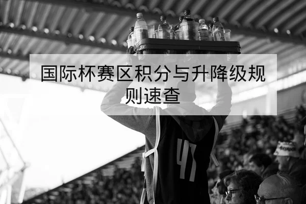 国际杯赛区积分与升降级规则速查 - leyu