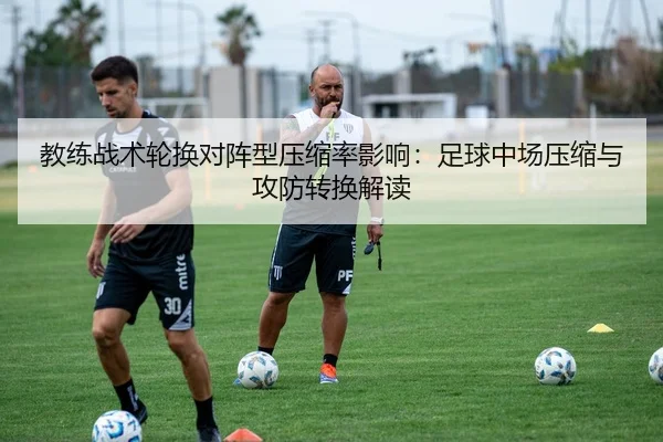 教练战术轮换对阵型压缩率影响：足球中场压缩与攻防转换解读 - leyu
